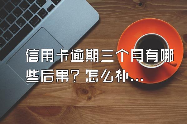 信用卡逾期三个月有哪些后果？怎么补救？