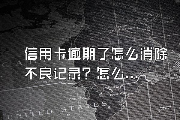 信用卡逾期了怎么消除不良记录？怎么解决？