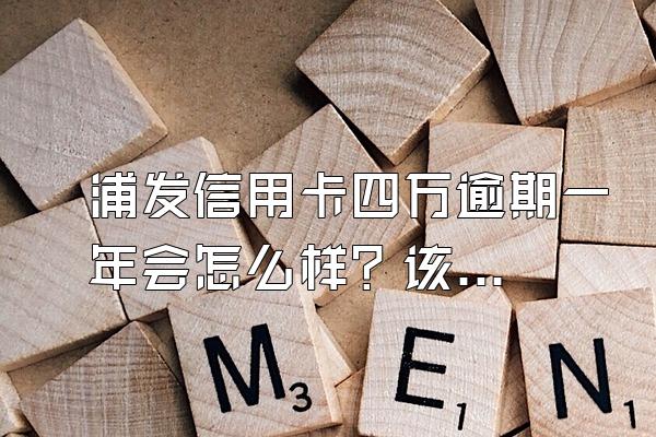 浦发信用卡四万逾期一年会怎么样？该怎么做？