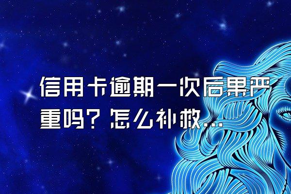 信用卡逾期一次后果严重吗？怎么补救？