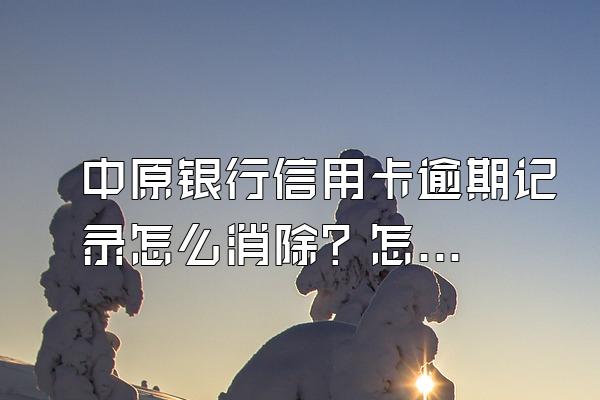中原银行信用卡逾期记录怎么消除？怎么查询？