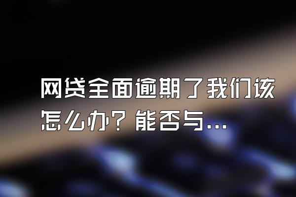 网贷全面逾期了我们该怎么办？能否与平台商量？