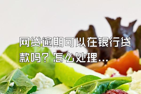 网贷逾期可以在银行贷款吗？怎么处理？