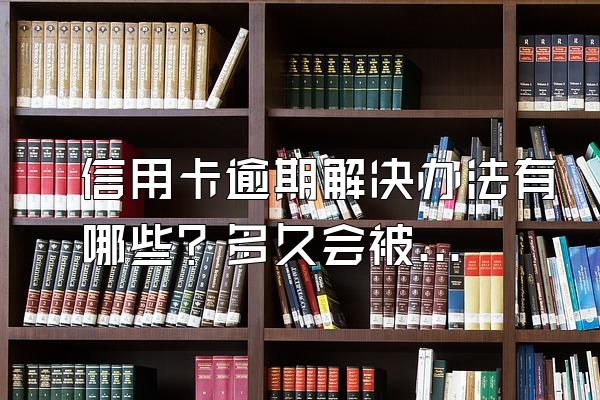 信用卡逾期解决办法有哪些？多久会被起诉？