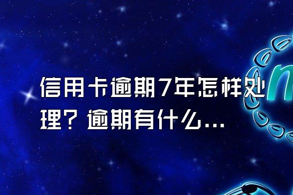 信用卡逾期7年怎样处理？逾期有什么后果？