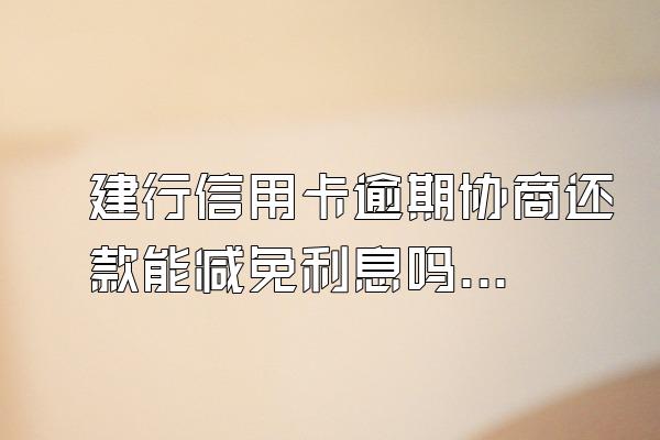 建行信用卡逾期协商还款能减免利息吗？怎么协商？