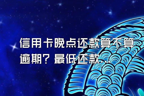 信用卡晚点还款算不算逾期？最低还款和分期付款哪个划算？