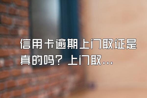 信用卡逾期上门取证是真的吗？上门取证流程是什么？