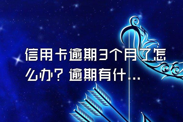 信用卡逾期3个月了怎么办？逾期有什么后果？