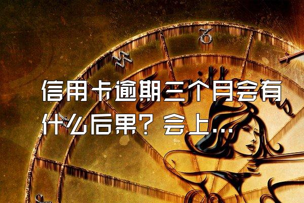 信用卡逾期三个月会有什么后果？会上门催收吗？