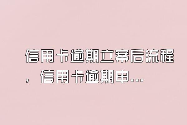 信用卡逾期立案后流程，信用卡逾期申诉流程