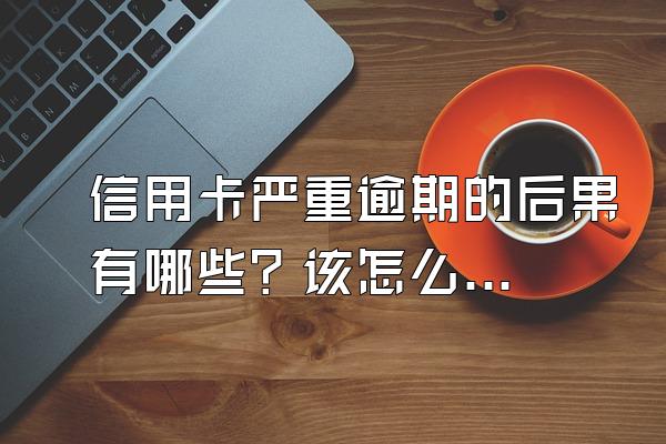 信用卡严重逾期的后果有哪些？该怎么补救？