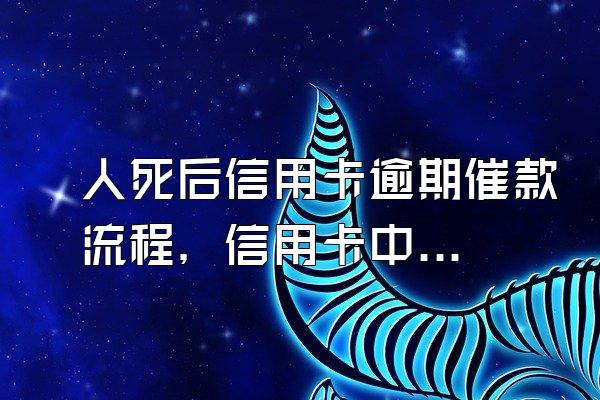 人死后信用卡逾期催款流程，信用卡中心催款流程