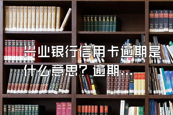 兴业银行信用卡逾期是什么意思？逾期有什么后果？