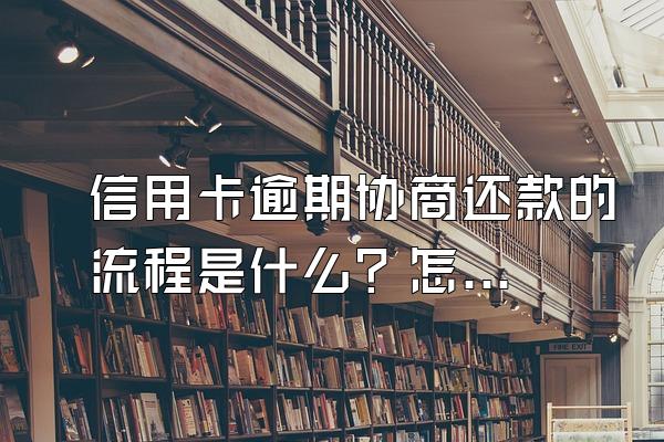 信用卡逾期协商还款的流程是什么？怎么协商？