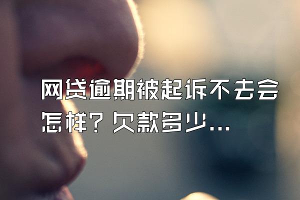 网贷逾期被起诉不去会怎样？欠款多少钱会被起诉？