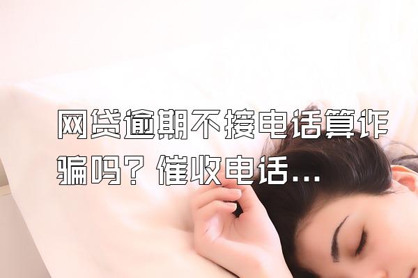网贷逾期不接电话算诈骗吗？催收电话不断怎么办？