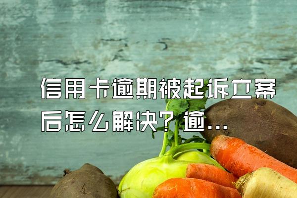 信用卡逾期被起诉立案后怎么解决？逾期多少金额被起诉？