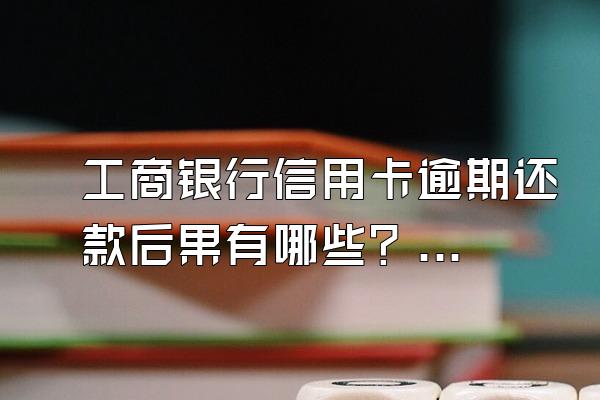 工商银行信用卡逾期还款后果有哪些？逾期怎么办？