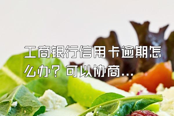 工商银行信用卡逾期怎么办？可以协商免息吗？