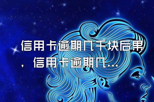 信用卡逾期几千块后果，信用卡逾期几千块钱