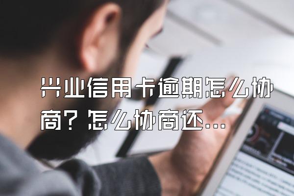 兴业信用卡逾期怎么协商？怎么协商还款会好点？
