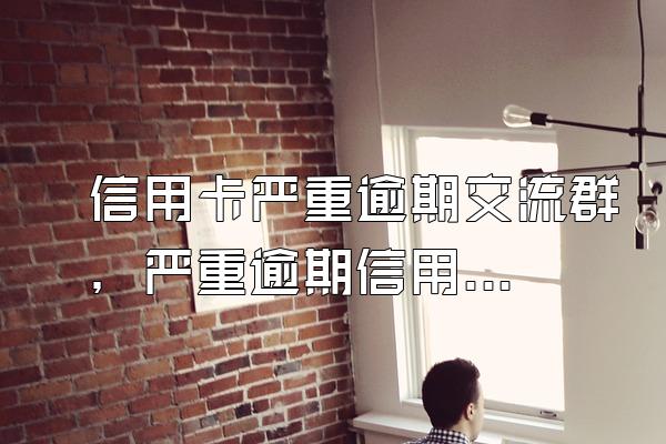 信用卡严重逾期交流群，严重逾期信用卡作废