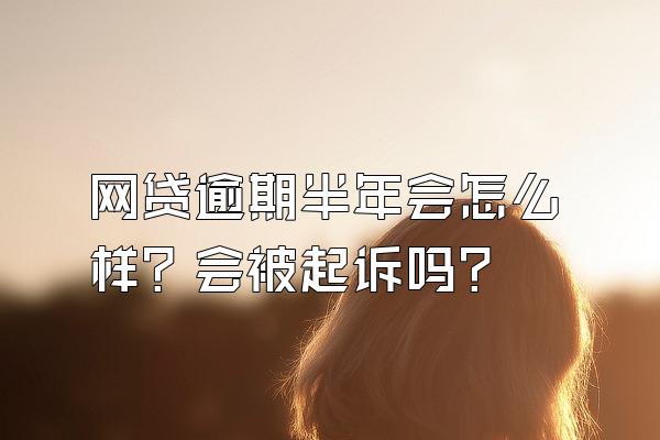 网贷逾期半年会怎么样？会被起诉吗？