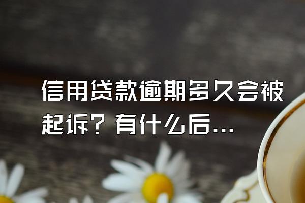 信用贷款逾期多久会被起诉？有什么后果？