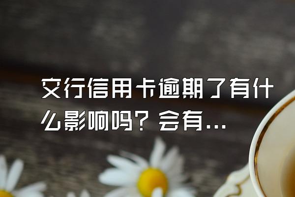 交行信用卡逾期了有什么影响吗？会有什么后果吗？