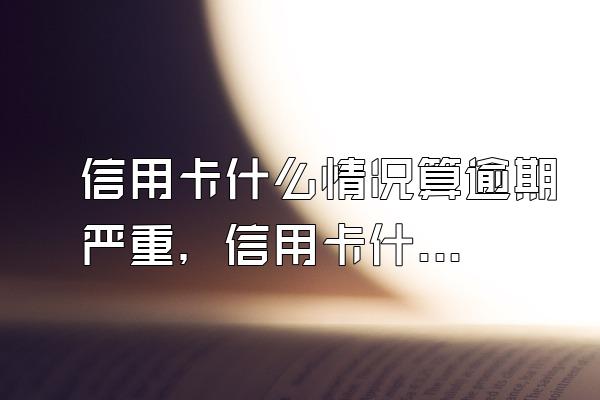 信用卡什么情况算逾期严重，信用卡什么算逾期还款