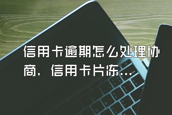 信用卡逾期怎么处理协商，信用卡片冻结如何解冻