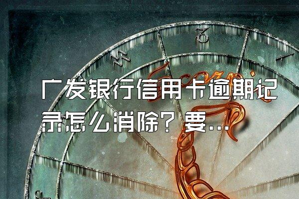 广发银行信用卡逾期记录怎么消除？要注意什么？