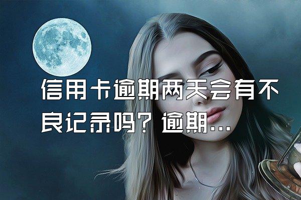 信用卡逾期两天会有不良记录吗？逾期利息怎么算？