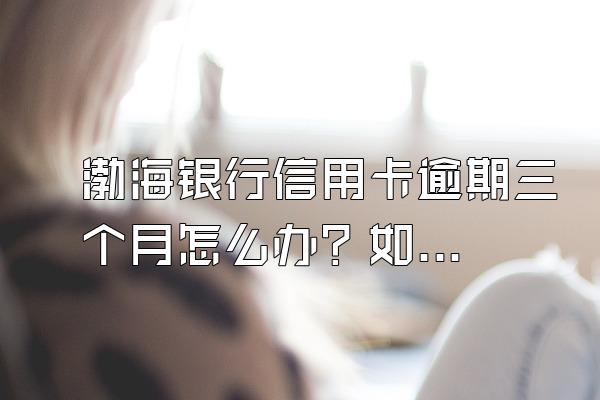 渤海银行信用卡逾期三个月怎么办？如何避免逾期？