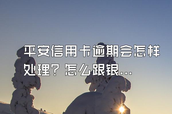 平安信用卡逾期会怎样处理？怎么跟银行协商解决？