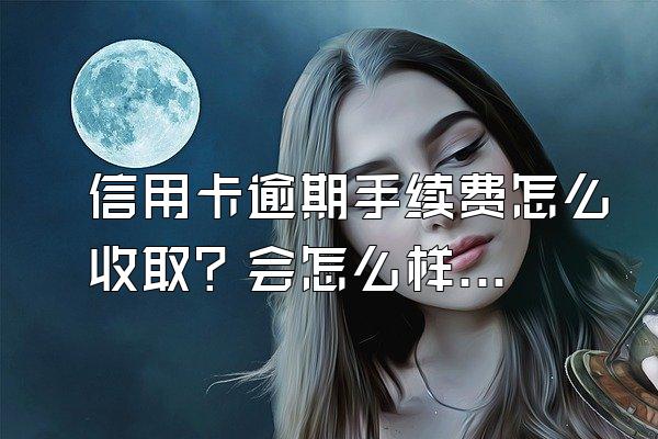 信用卡逾期手续费怎么收取？会怎么样？