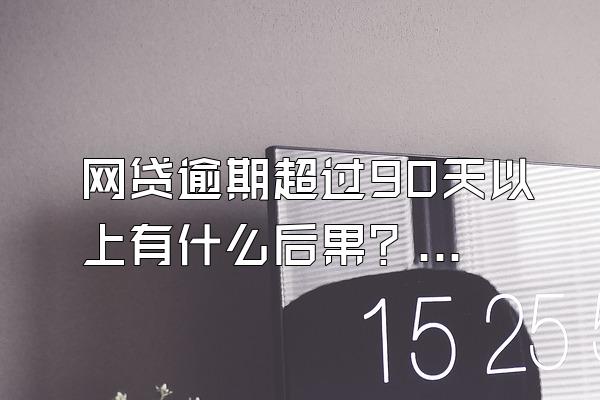网贷逾期超过90天以上有什么后果？怎么处理？