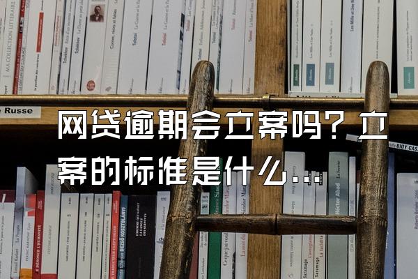 网贷逾期会立案吗？立案的标准是什么？