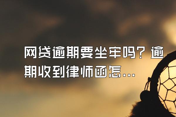 网贷逾期要坐牢吗？逾期收到律师函怎么处理？