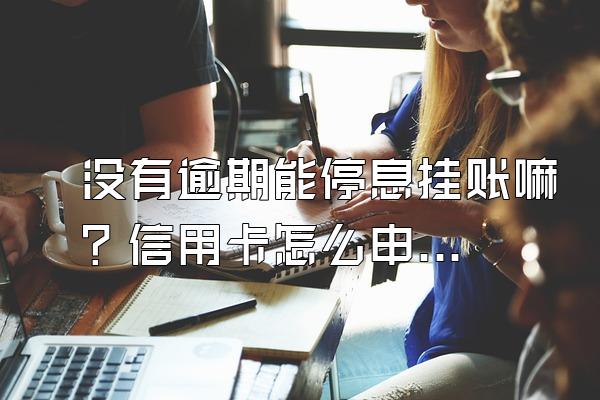 没有逾期能停息挂账嘛？信用卡怎么申请停息挂账？