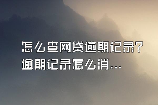 怎么查网贷逾期记录？逾期记录怎么消除？