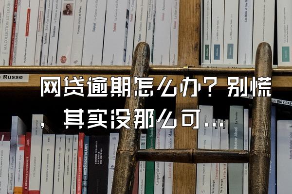 网贷逾期怎么办？别慌，其实没那么可怕！