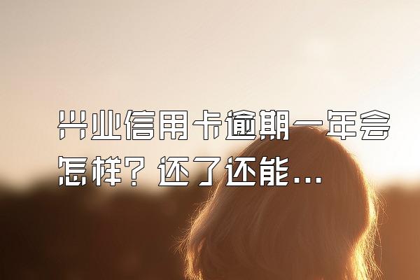 兴业信用卡逾期一年会怎样？还了还能用吗？