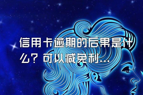 信用卡逾期的后果是什么？可以减免利息吗？