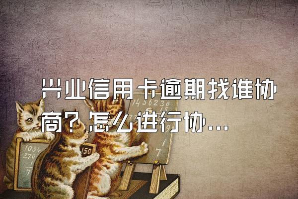 兴业信用卡逾期找谁协商？怎么进行协商？