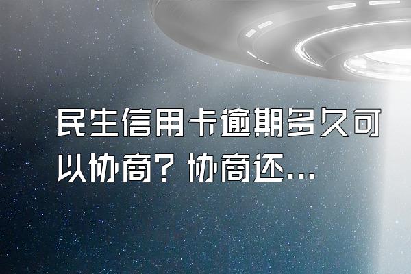 民生信用卡逾期多久可以协商？协商还款流程是什么？