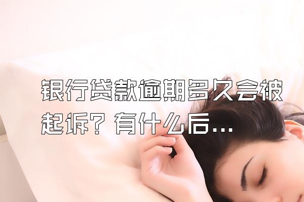 银行贷款逾期多久会被起诉？有什么后果？