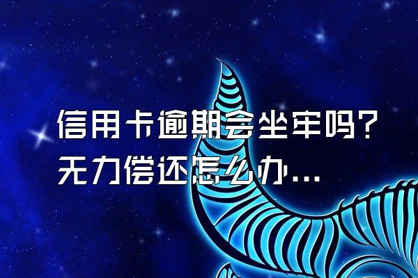 信用卡逾期会坐牢吗？无力偿还怎么办？