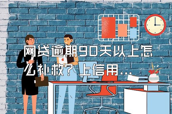 网贷逾期90天以上怎么补救？上信用后如何补救？